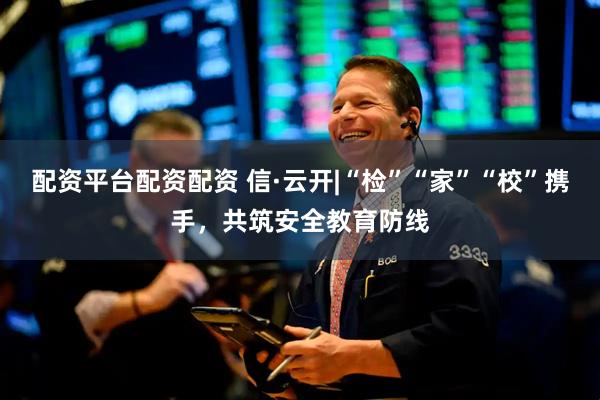 配资平台配资配资 信·云开|“检”“家”“校”携手，共筑安全教育防线