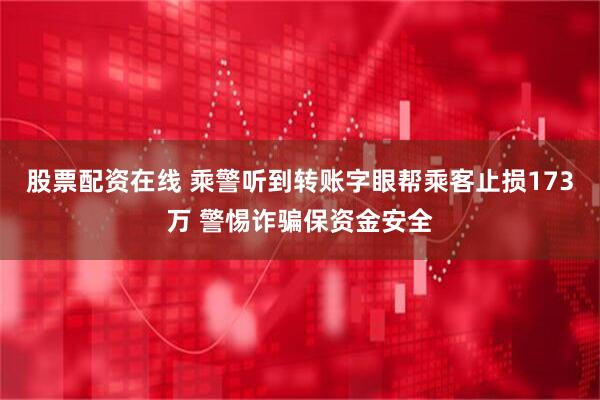 股票配资在线 乘警听到转账字眼帮乘客止损173万 警惕诈骗保资金安全