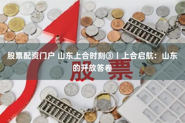 股票配资门户 山东上合时刻③丨上合启航：山东的开放答卷