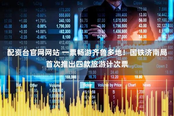 配资台官网网站 一票畅游齐鲁多地！国铁济南局首次推出四款旅游计次票