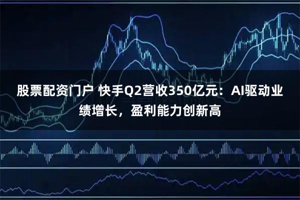 股票配资门户 快手Q2营收350亿元：AI驱动业绩增长，盈利能力创新高