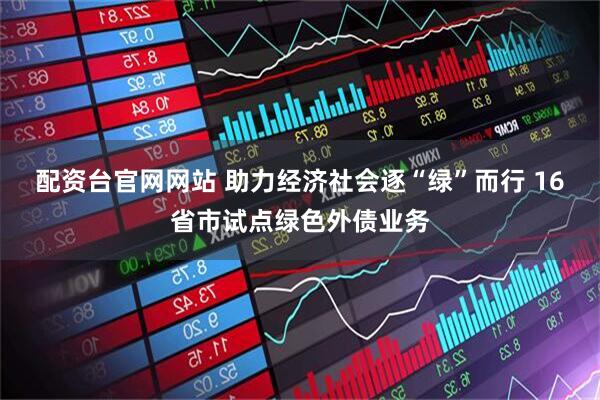 配资台官网网站 助力经济社会逐“绿”而行 16省市试点绿色外债业务