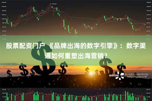 股票配资门户 《品牌出海的数字引擎》：数字渠道如何重塑出海营销？