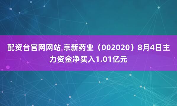 配资台官网网站 京新药业（002020）8月4日主力资金净买入1.01亿元
