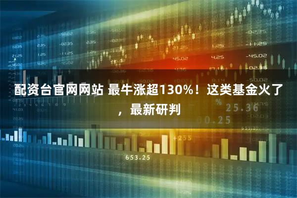 配资台官网网站 最牛涨超130%！这类基金火了，最新研判