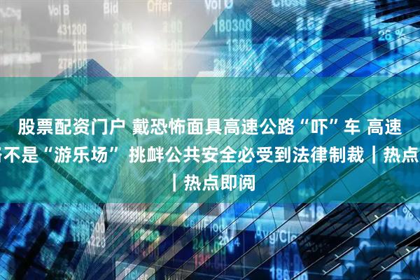 股票配资门户 戴恐怖面具高速公路“吓”车 高速公路不是“游乐场” 挑衅公共安全必受到法律制裁｜热点即阅