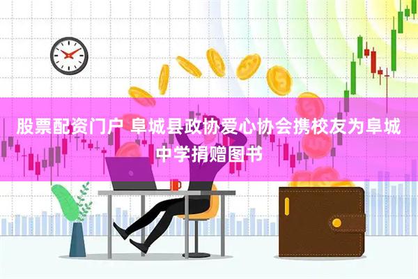股票配资门户 阜城县政协爱心协会携校友为阜城中学捐赠图书