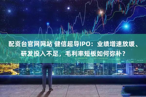 配资台官网网站 健信超导IPO：业绩增速放缓、研发投入不足，毛利率短板如何弥补？