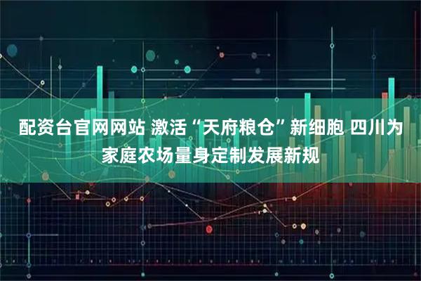 配资台官网网站 激活“天府粮仓”新细胞 四川为家庭农场量身定制发展新规